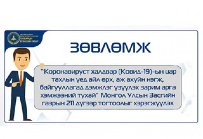 “КОРОНАВИРУСТ ХАЛДВАР (КОВИД-19)-ЫН ЦАР ТАХЛЫН ҮЕД АЙЛ ӨРХ, АЖ АХУЙН НЭГЖ, БАЙГУУЛЛАГАД ДЭМЖЛЭГ ҮЗҮҮЛЭХ ЗАРИМ АРГА ХЭМЖЭЭНИЙ ТУХАЙ” МОНГОЛ УЛСЫН ЗАСГИЙН ГАЗРЫН 211 ДҮГЭЭР ТОГТООЛЫГ ХЭРЭГЖҮҮЛЭХ ЗӨВЛӨМЖ 